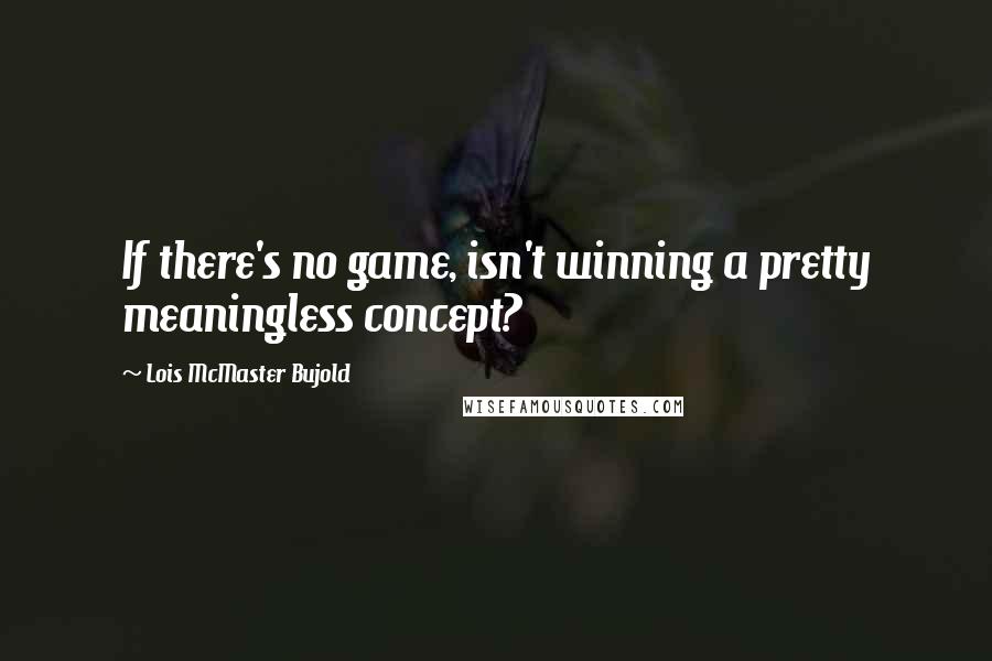 Lois McMaster Bujold Quotes: If there's no game, isn't winning a pretty meaningless concept?