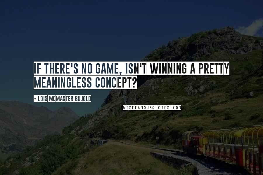 Lois McMaster Bujold Quotes: If there's no game, isn't winning a pretty meaningless concept?