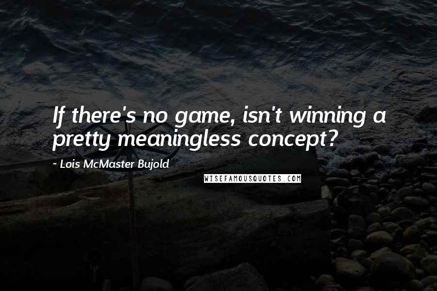 Lois McMaster Bujold Quotes: If there's no game, isn't winning a pretty meaningless concept?