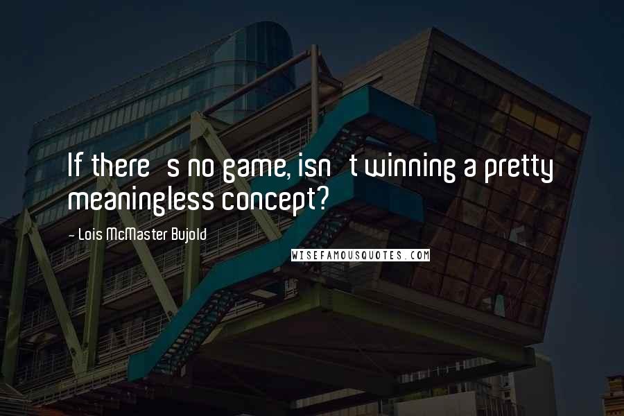 Lois McMaster Bujold Quotes: If there's no game, isn't winning a pretty meaningless concept?