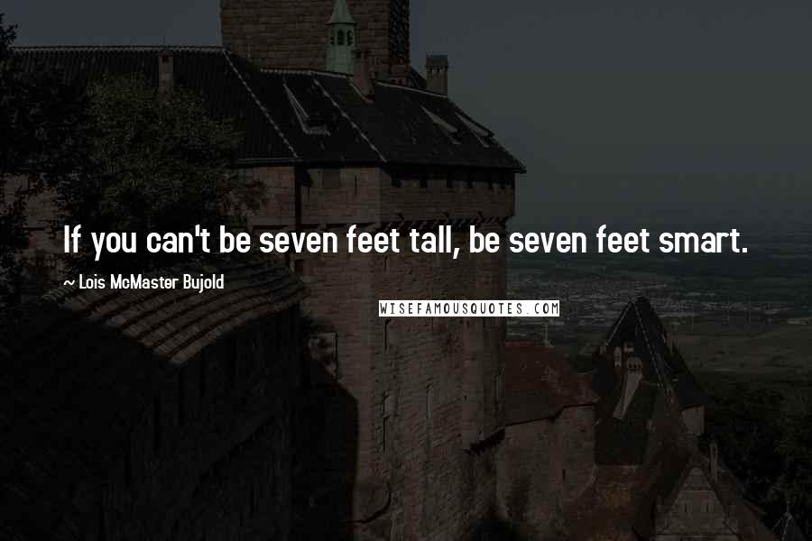 Lois McMaster Bujold Quotes: If you can't be seven feet tall, be seven feet smart.