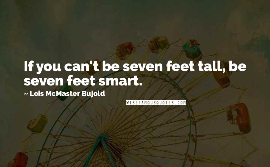 Lois McMaster Bujold Quotes: If you can't be seven feet tall, be seven feet smart.