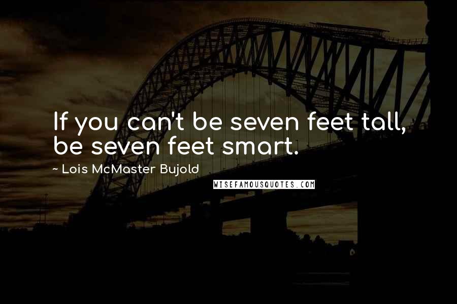 Lois McMaster Bujold Quotes: If you can't be seven feet tall, be seven feet smart.