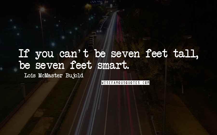 Lois McMaster Bujold Quotes: If you can't be seven feet tall, be seven feet smart.