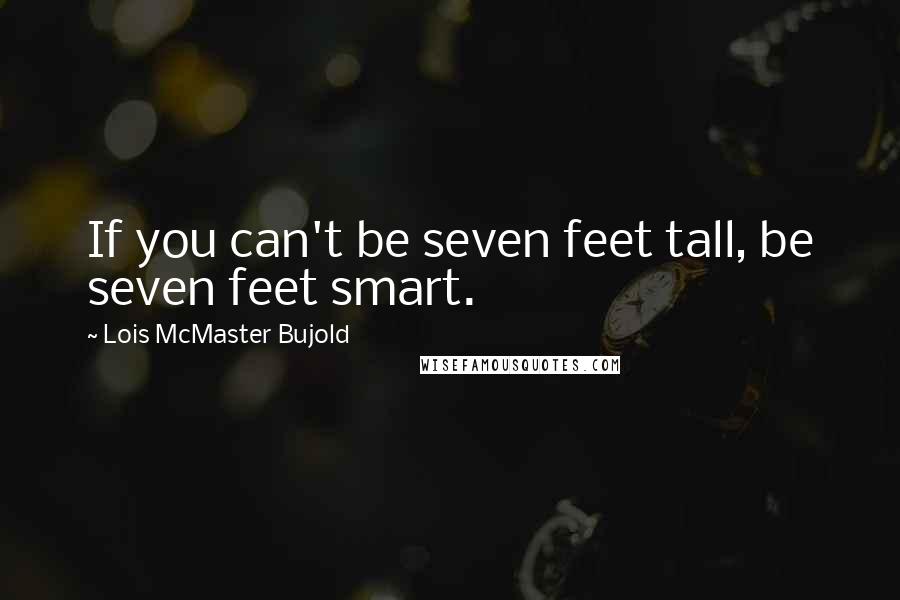 Lois McMaster Bujold Quotes: If you can't be seven feet tall, be seven feet smart.