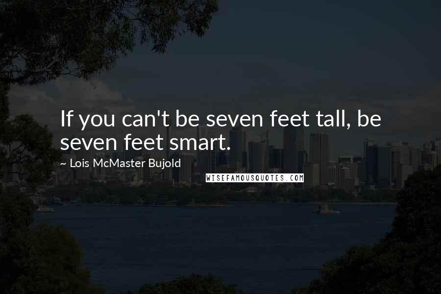 Lois McMaster Bujold Quotes: If you can't be seven feet tall, be seven feet smart.