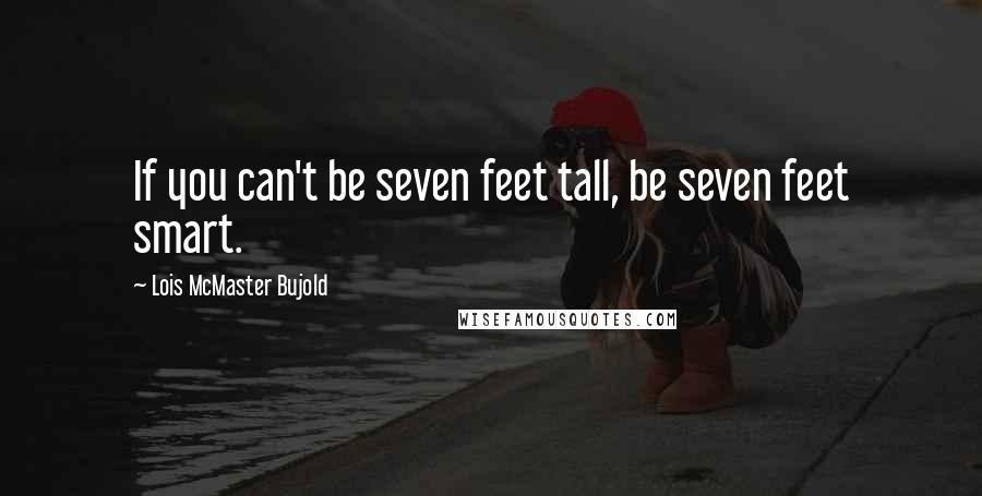 Lois McMaster Bujold Quotes: If you can't be seven feet tall, be seven feet smart.