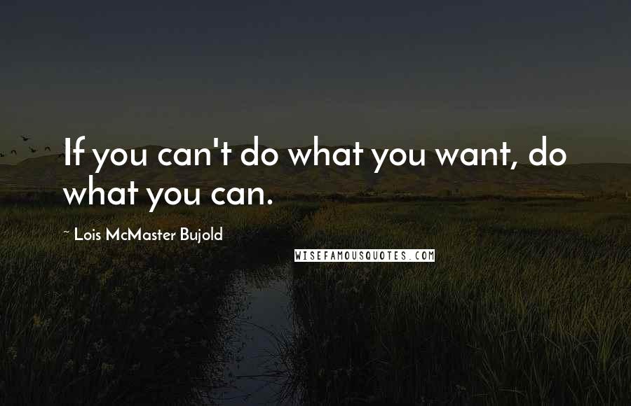 Lois McMaster Bujold Quotes: If you can't do what you want, do what you can.