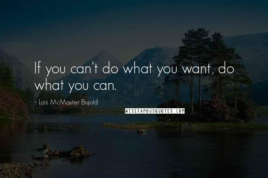 Lois McMaster Bujold Quotes: If you can't do what you want, do what you can.