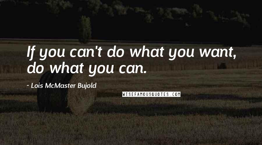 Lois McMaster Bujold Quotes: If you can't do what you want, do what you can.