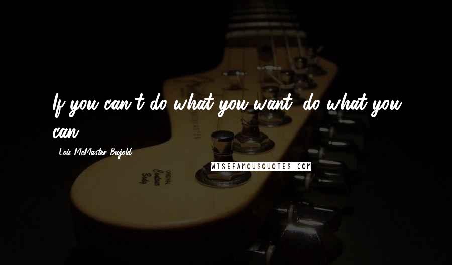 Lois McMaster Bujold Quotes: If you can't do what you want, do what you can.