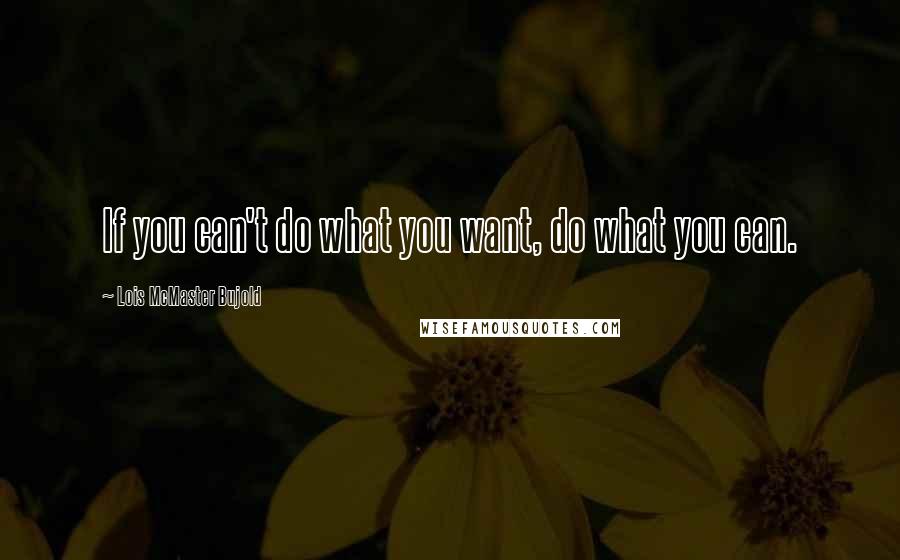 Lois McMaster Bujold Quotes: If you can't do what you want, do what you can.