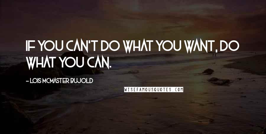 Lois McMaster Bujold Quotes: If you can't do what you want, do what you can.