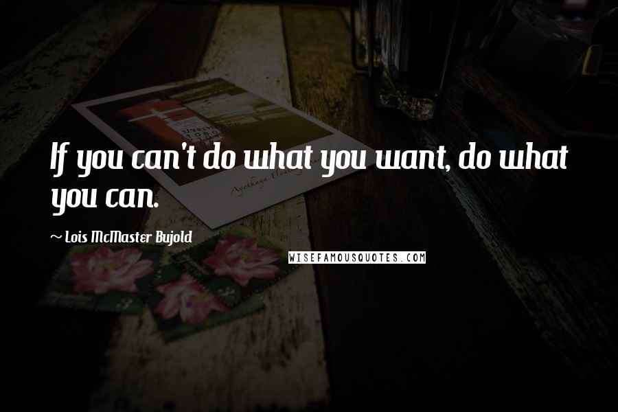 Lois McMaster Bujold Quotes: If you can't do what you want, do what you can.