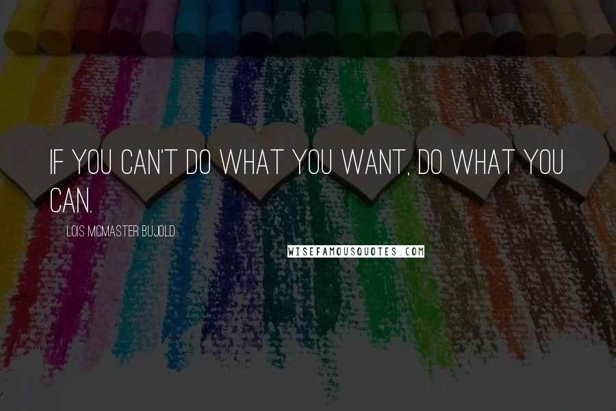 Lois McMaster Bujold Quotes: If you can't do what you want, do what you can.