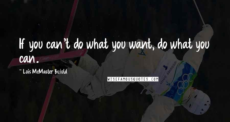 Lois McMaster Bujold Quotes: If you can't do what you want, do what you can.