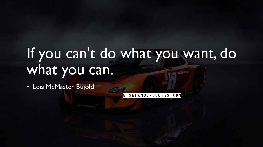 Lois McMaster Bujold Quotes: If you can't do what you want, do what you can.