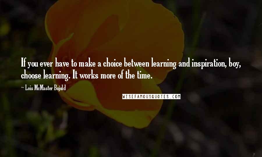 Lois McMaster Bujold Quotes: If you ever have to make a choice between learning and inspiration, boy, choose learning. It works more of the time.