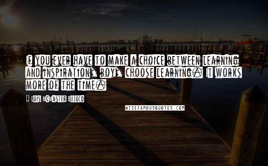 Lois McMaster Bujold Quotes: If you ever have to make a choice between learning and inspiration, boy, choose learning. It works more of the time.