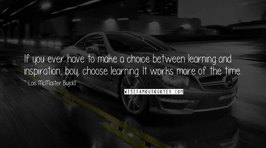 Lois McMaster Bujold Quotes: If you ever have to make a choice between learning and inspiration, boy, choose learning. It works more of the time.