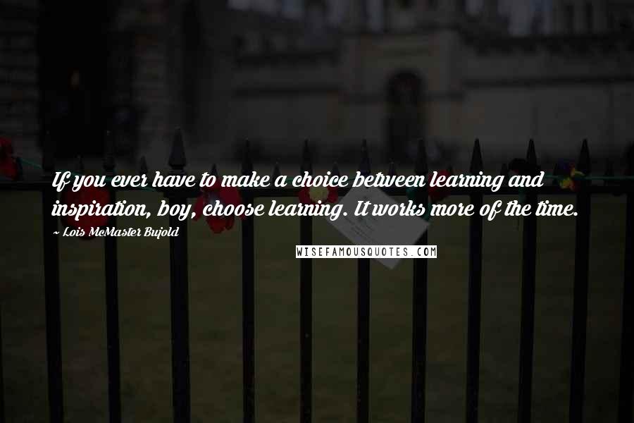 Lois McMaster Bujold Quotes: If you ever have to make a choice between learning and inspiration, boy, choose learning. It works more of the time.