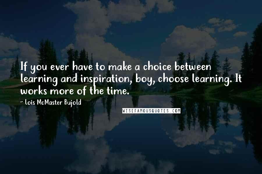 Lois McMaster Bujold Quotes: If you ever have to make a choice between learning and inspiration, boy, choose learning. It works more of the time.