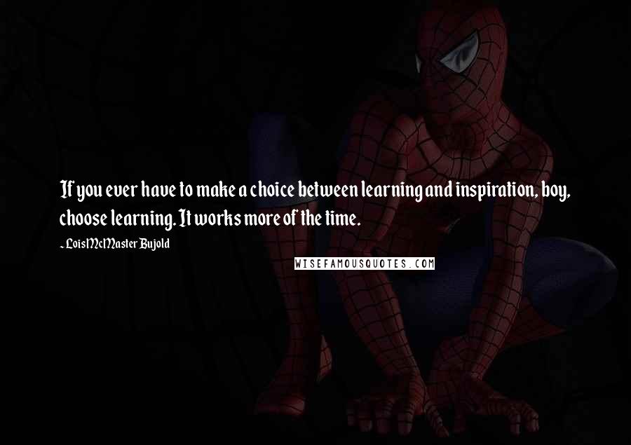 Lois McMaster Bujold Quotes: If you ever have to make a choice between learning and inspiration, boy, choose learning. It works more of the time.