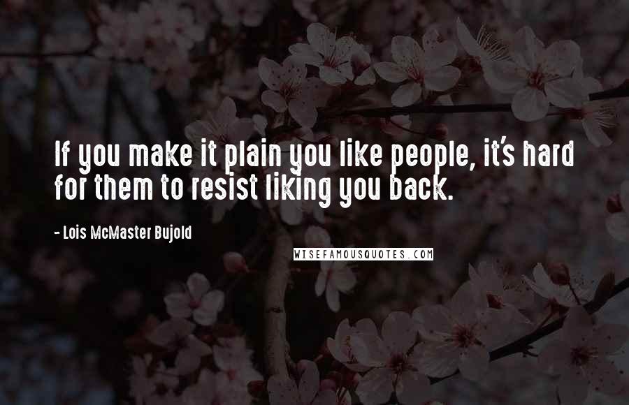 Lois McMaster Bujold Quotes: If you make it plain you like people, it's hard for them to resist liking you back.