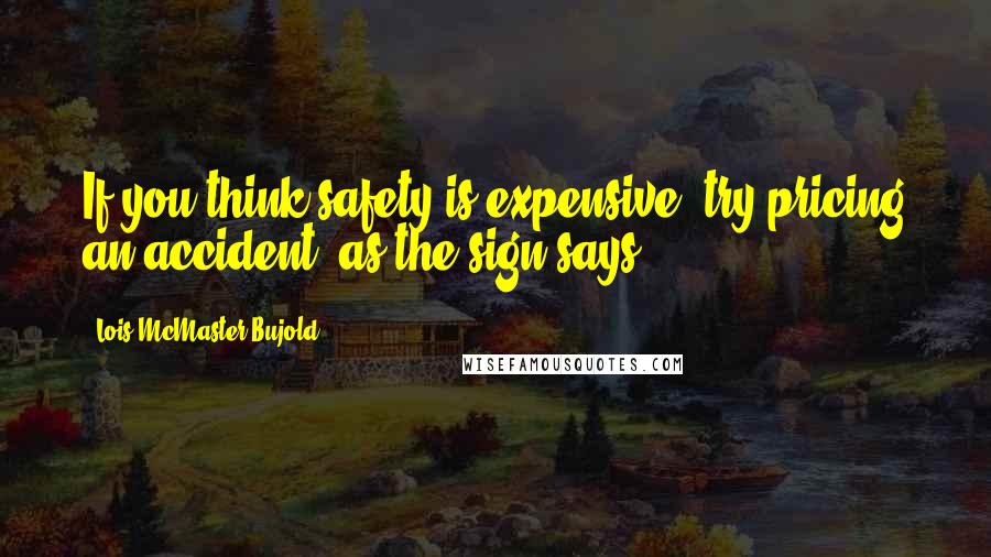 Lois McMaster Bujold Quotes: If you think safety is expensive, try pricing an accident, as the sign says.