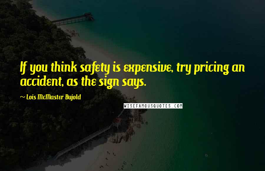 Lois McMaster Bujold Quotes: If you think safety is expensive, try pricing an accident, as the sign says.