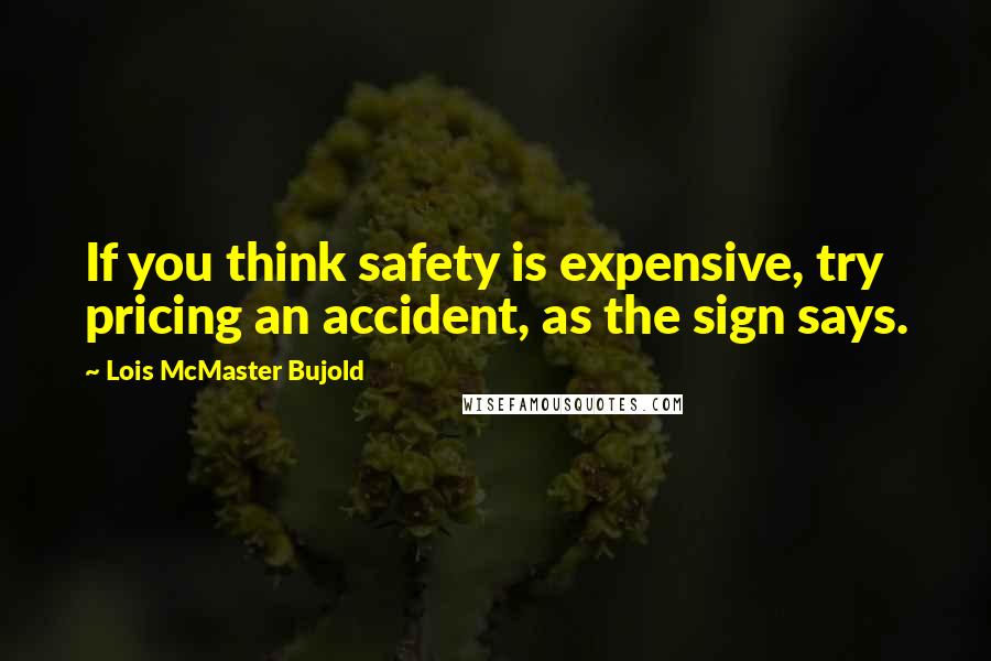 Lois McMaster Bujold Quotes: If you think safety is expensive, try pricing an accident, as the sign says.