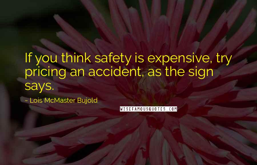 Lois McMaster Bujold Quotes: If you think safety is expensive, try pricing an accident, as the sign says.