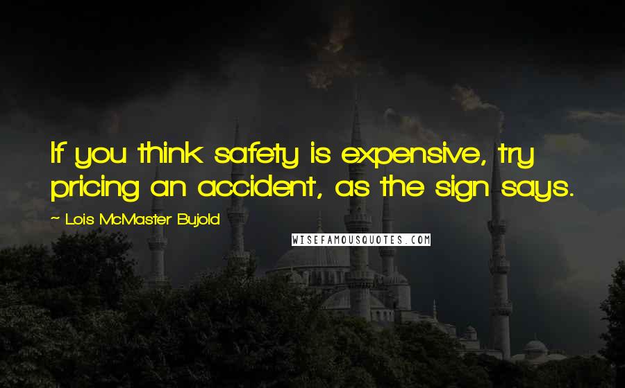 Lois McMaster Bujold Quotes: If you think safety is expensive, try pricing an accident, as the sign says.