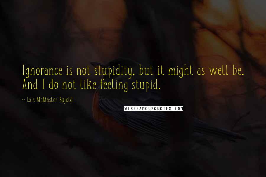 Lois McMaster Bujold Quotes: Ignorance is not stupidity, but it might as well be. And I do not like feeling stupid.