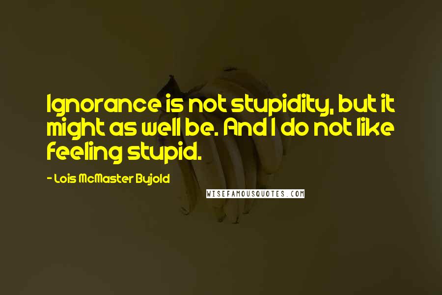 Lois McMaster Bujold Quotes: Ignorance is not stupidity, but it might as well be. And I do not like feeling stupid.