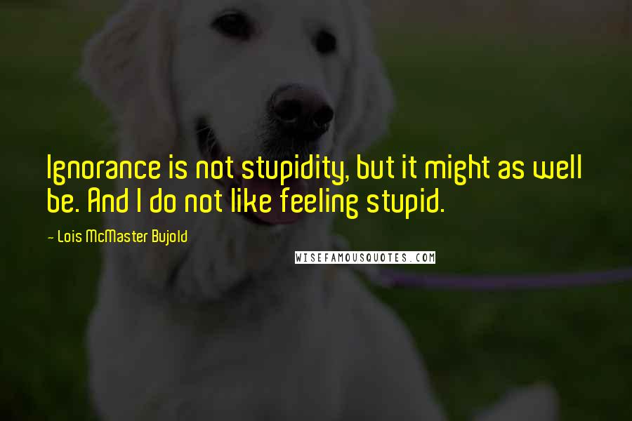 Lois McMaster Bujold Quotes: Ignorance is not stupidity, but it might as well be. And I do not like feeling stupid.