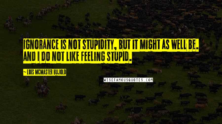 Lois McMaster Bujold Quotes: Ignorance is not stupidity, but it might as well be. And I do not like feeling stupid.