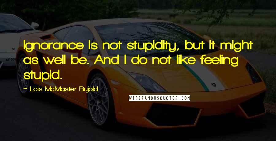 Lois McMaster Bujold Quotes: Ignorance is not stupidity, but it might as well be. And I do not like feeling stupid.