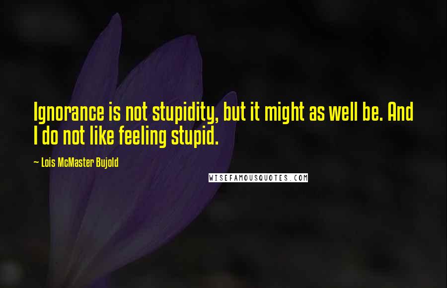 Lois McMaster Bujold Quotes: Ignorance is not stupidity, but it might as well be. And I do not like feeling stupid.