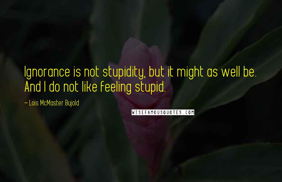 Lois McMaster Bujold Quotes: Ignorance is not stupidity, but it might as well be. And I do not like feeling stupid.
