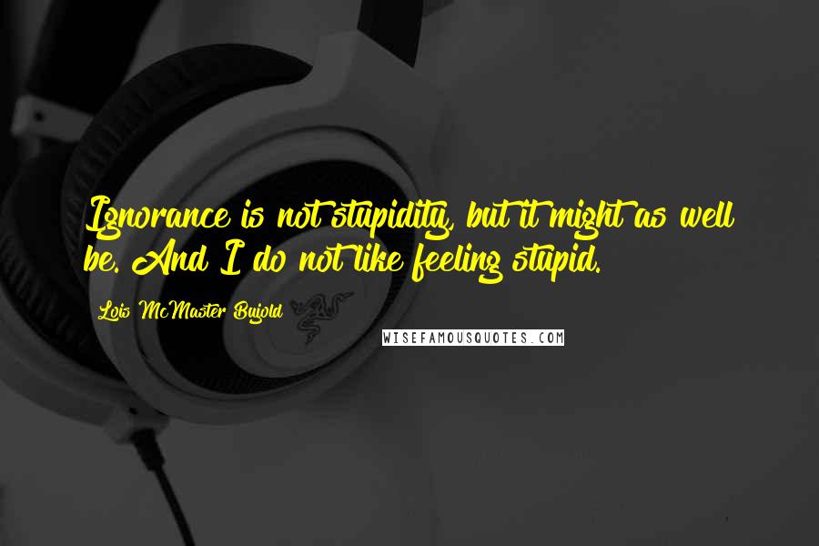 Lois McMaster Bujold Quotes: Ignorance is not stupidity, but it might as well be. And I do not like feeling stupid.