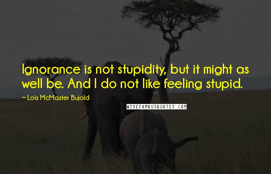 Lois McMaster Bujold Quotes: Ignorance is not stupidity, but it might as well be. And I do not like feeling stupid.