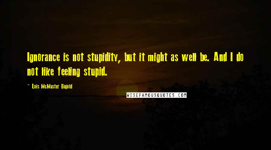 Lois McMaster Bujold Quotes: Ignorance is not stupidity, but it might as well be. And I do not like feeling stupid.