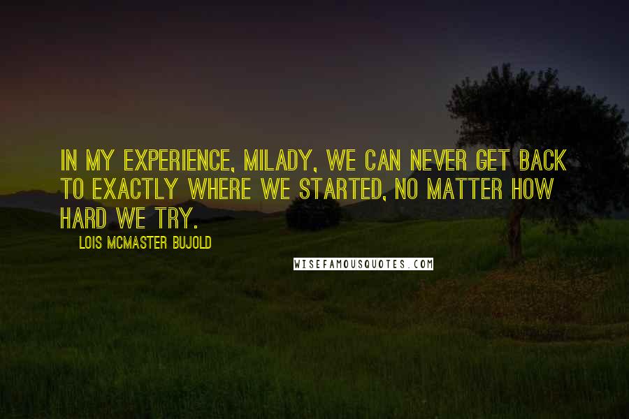 Lois McMaster Bujold Quotes: In my experience, milady, we can never get back to exactly where we started, no matter how hard we try.