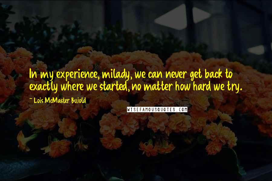 Lois McMaster Bujold Quotes: In my experience, milady, we can never get back to exactly where we started, no matter how hard we try.