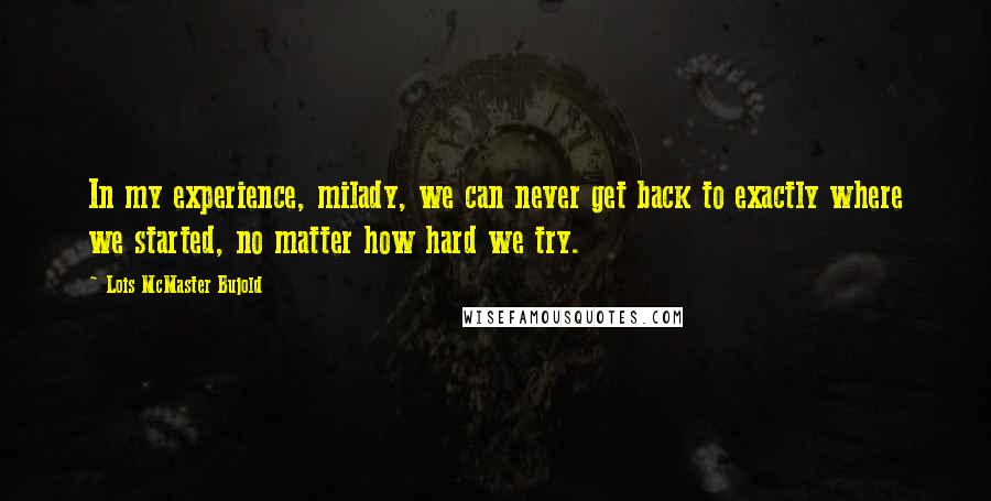 Lois McMaster Bujold Quotes: In my experience, milady, we can never get back to exactly where we started, no matter how hard we try.