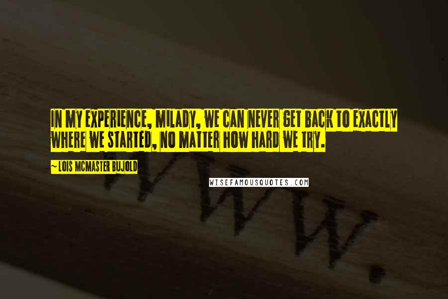 Lois McMaster Bujold Quotes: In my experience, milady, we can never get back to exactly where we started, no matter how hard we try.