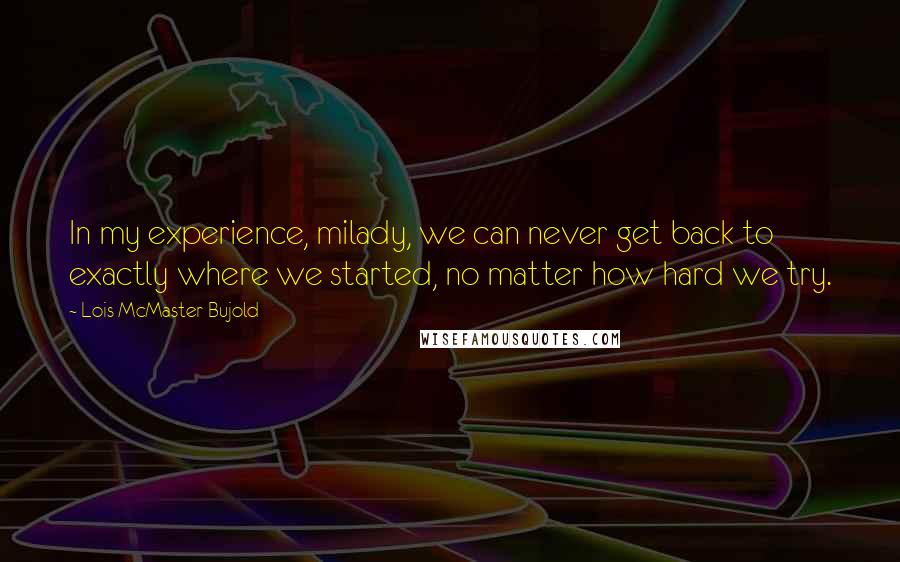 Lois McMaster Bujold Quotes: In my experience, milady, we can never get back to exactly where we started, no matter how hard we try.