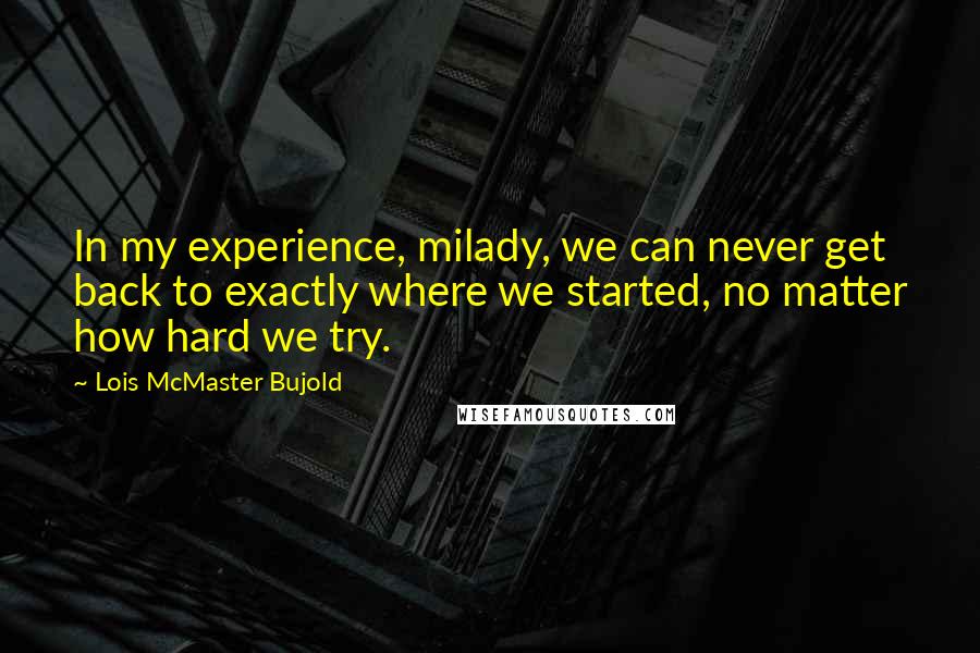 Lois McMaster Bujold Quotes: In my experience, milady, we can never get back to exactly where we started, no matter how hard we try.