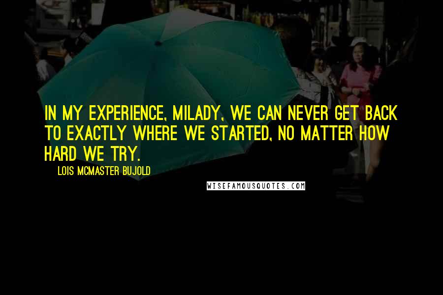 Lois McMaster Bujold Quotes: In my experience, milady, we can never get back to exactly where we started, no matter how hard we try.